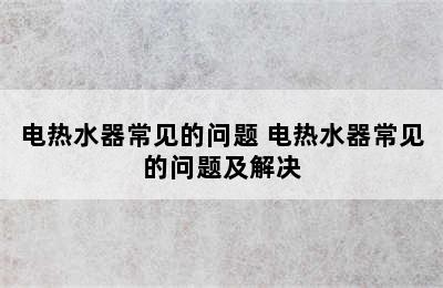 电热水器常见的问题 电热水器常见的问题及解决